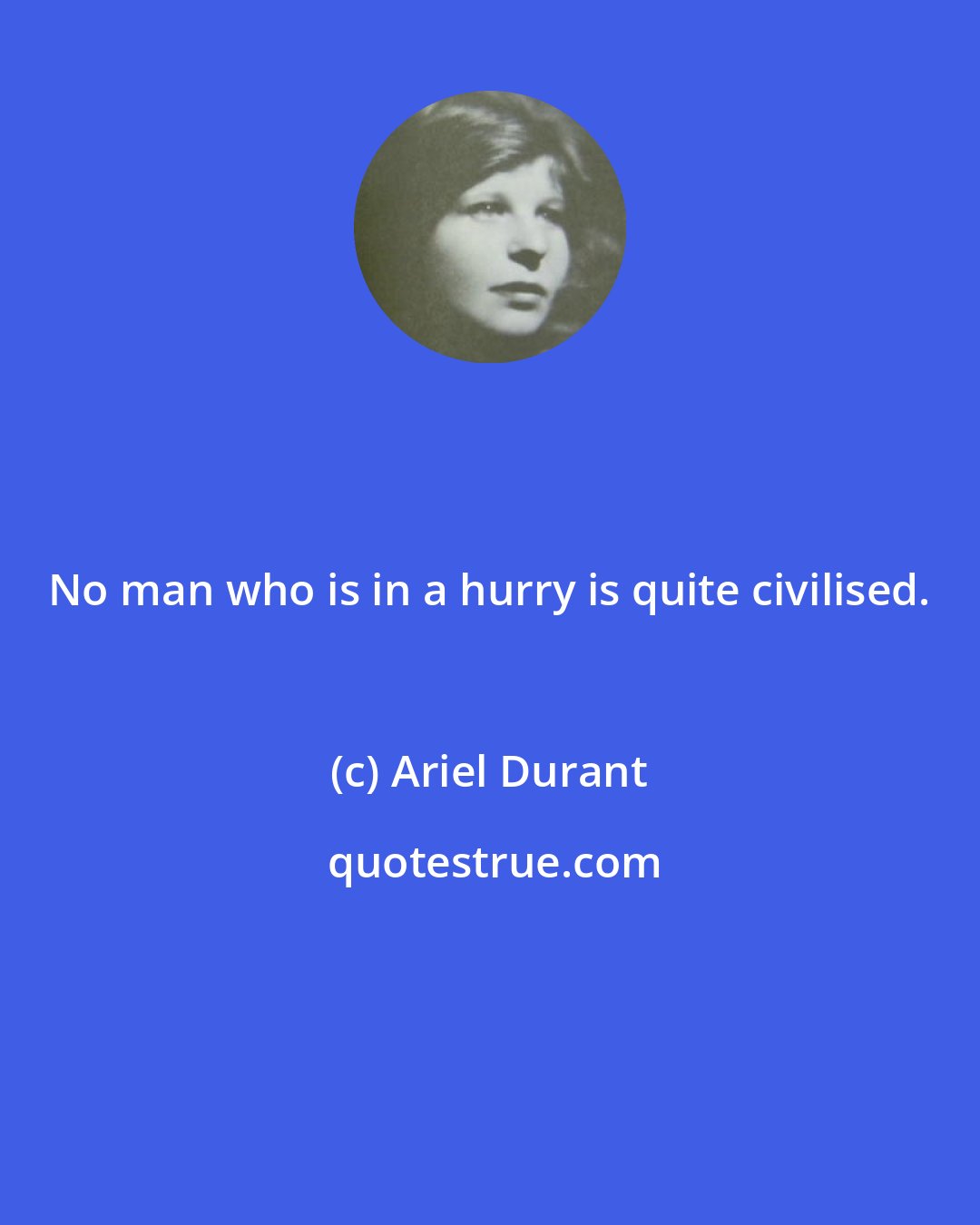Ariel Durant: No man who is in a hurry is quite civilised.