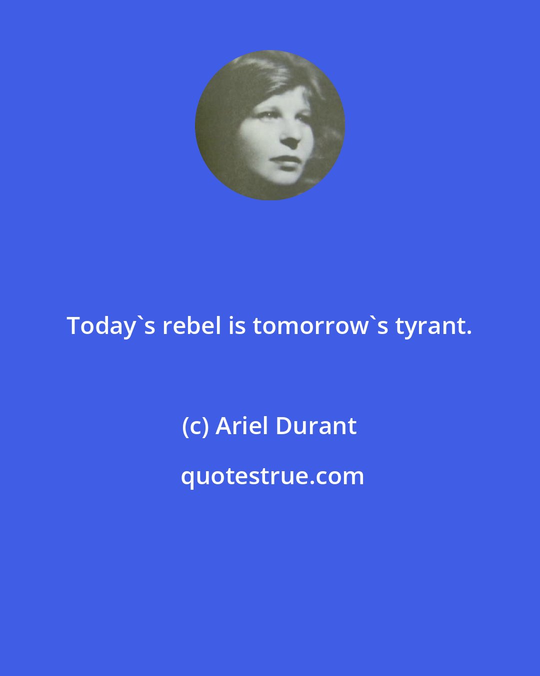 Ariel Durant: Today's rebel is tomorrow's tyrant.