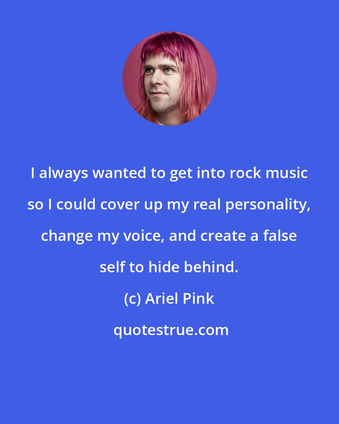 Ariel Pink: I always wanted to get into rock music so I could cover up my real personality, change my voice, and create a false self to hide behind.