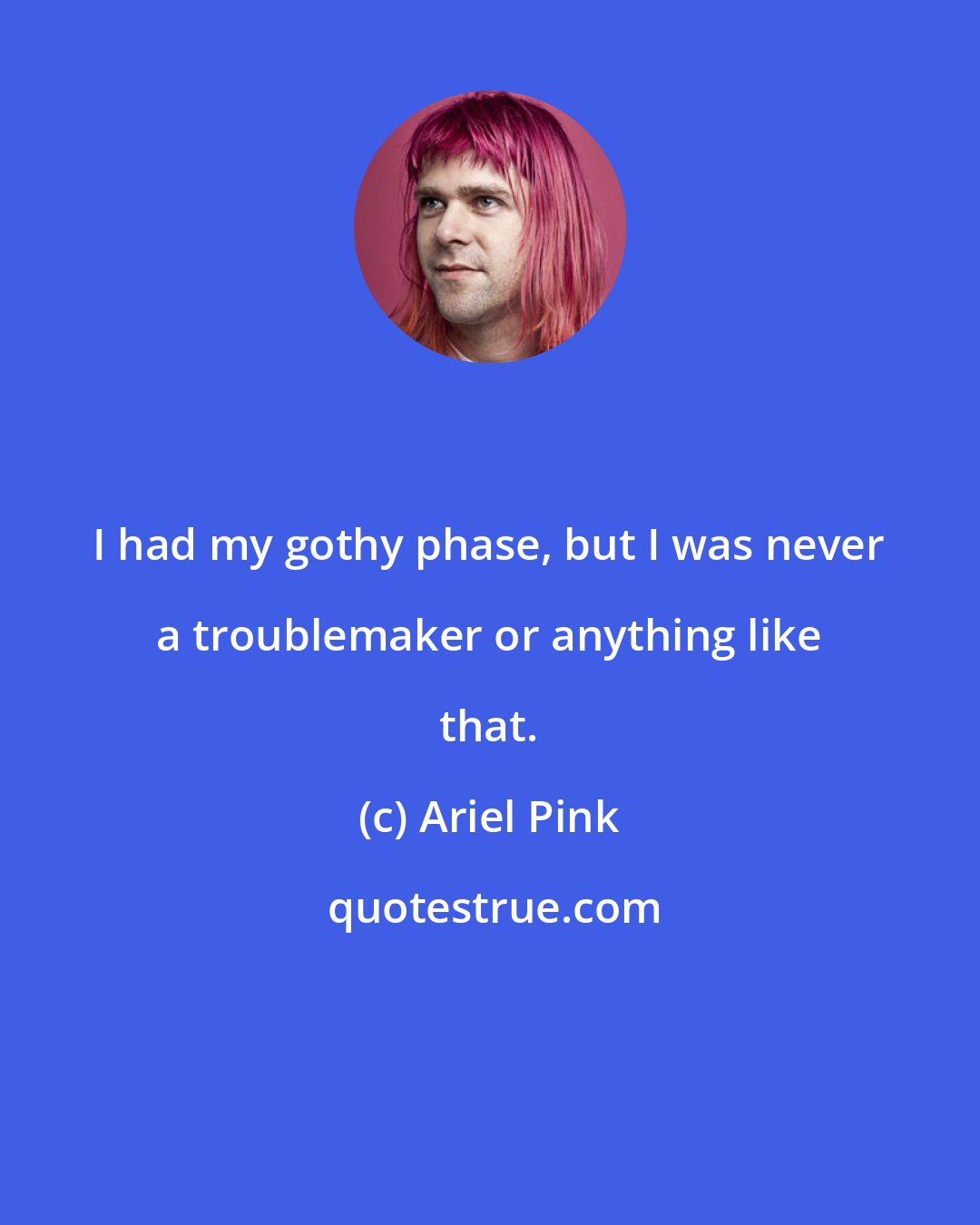 Ariel Pink: I had my gothy phase, but I was never a troublemaker or anything like that.