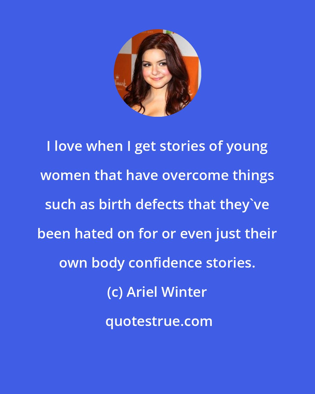 Ariel Winter: I love when I get stories of young women that have overcome things such as birth defects that they've been hated on for or even just their own body confidence stories.