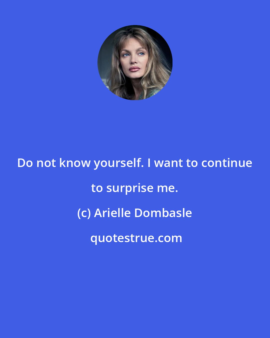 Arielle Dombasle: Do not know yourself. I want to continue to surprise me.