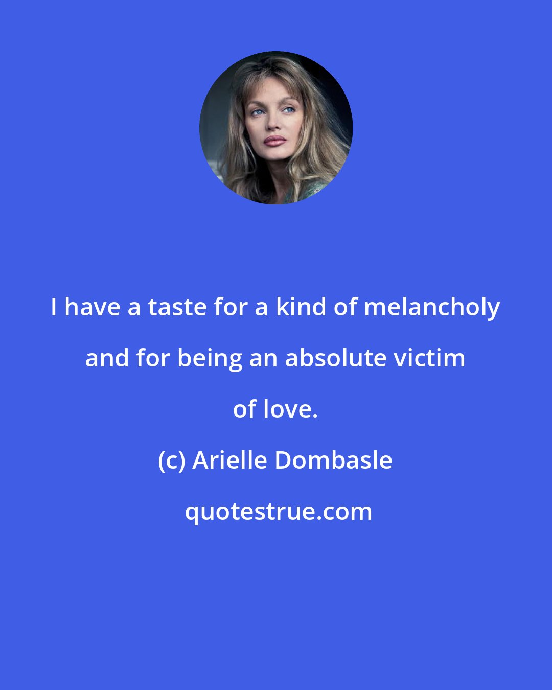 Arielle Dombasle: I have a taste for a kind of melancholy and for being an absolute victim of love.