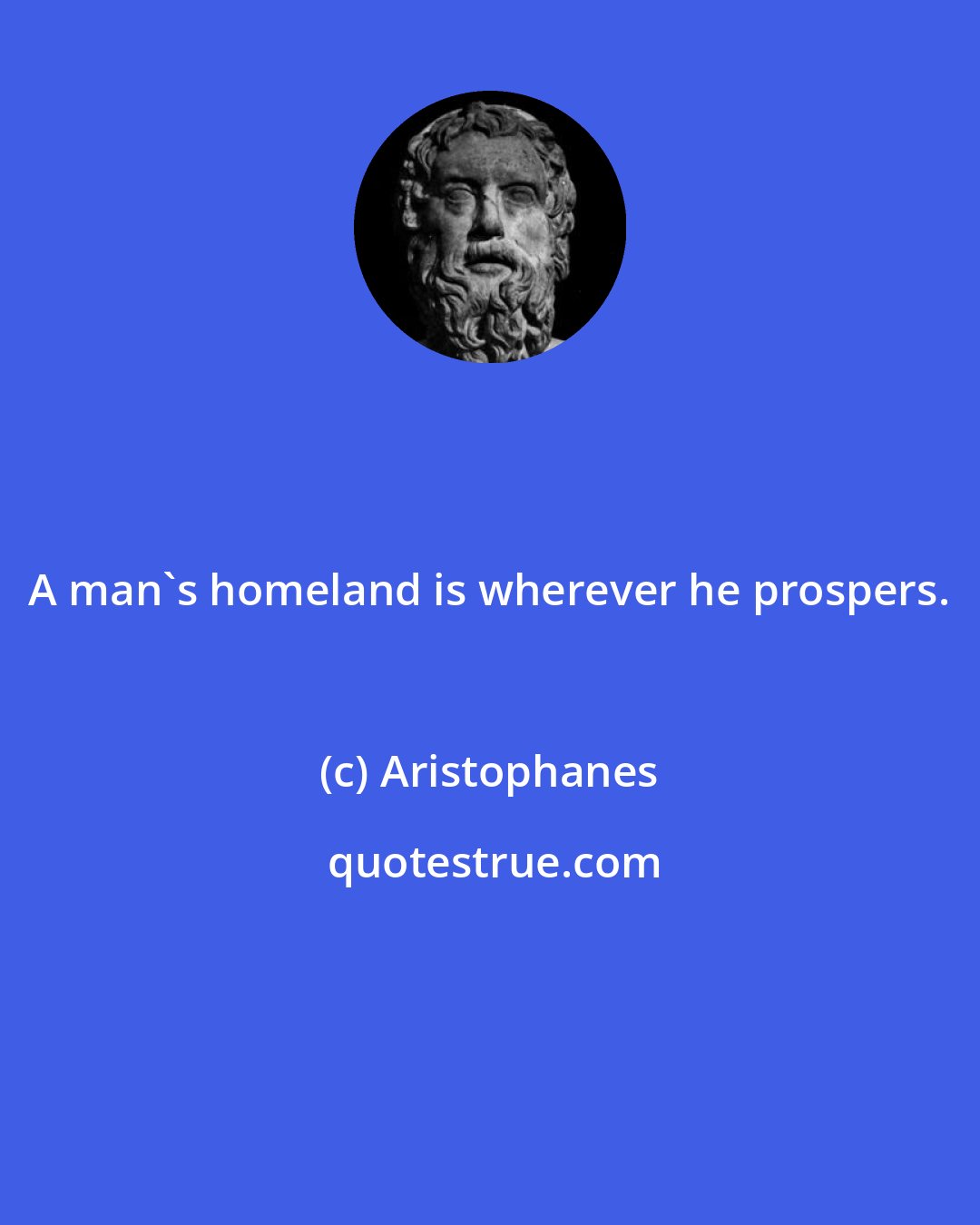 Aristophanes: A man's homeland is wherever he prospers.