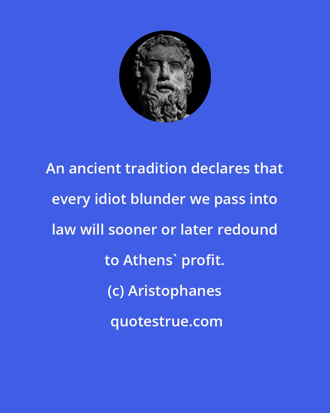 Aristophanes: An ancient tradition declares that every idiot blunder we pass into law will sooner or later redound to Athens' profit.