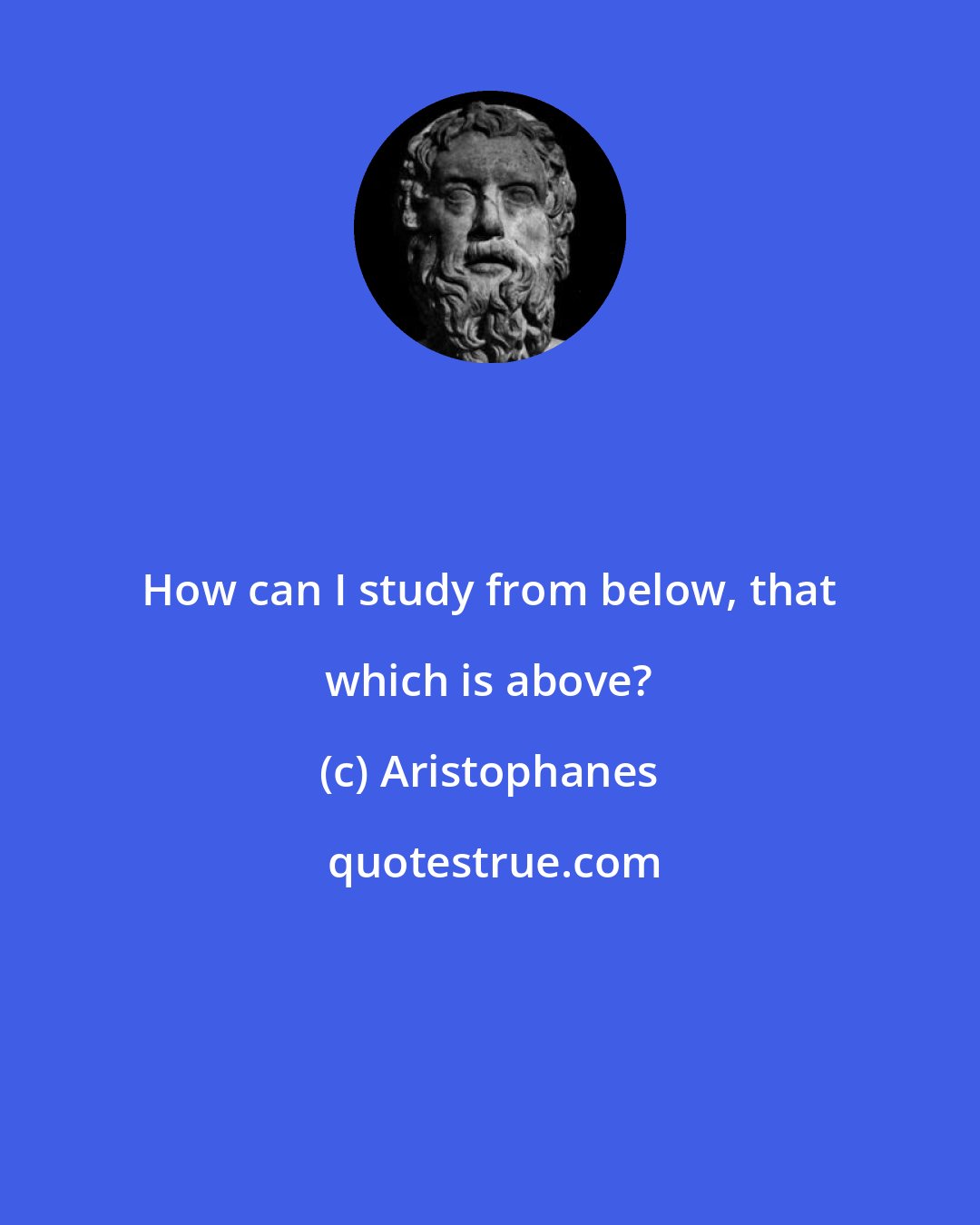 Aristophanes: How can I study from below, that which is above?