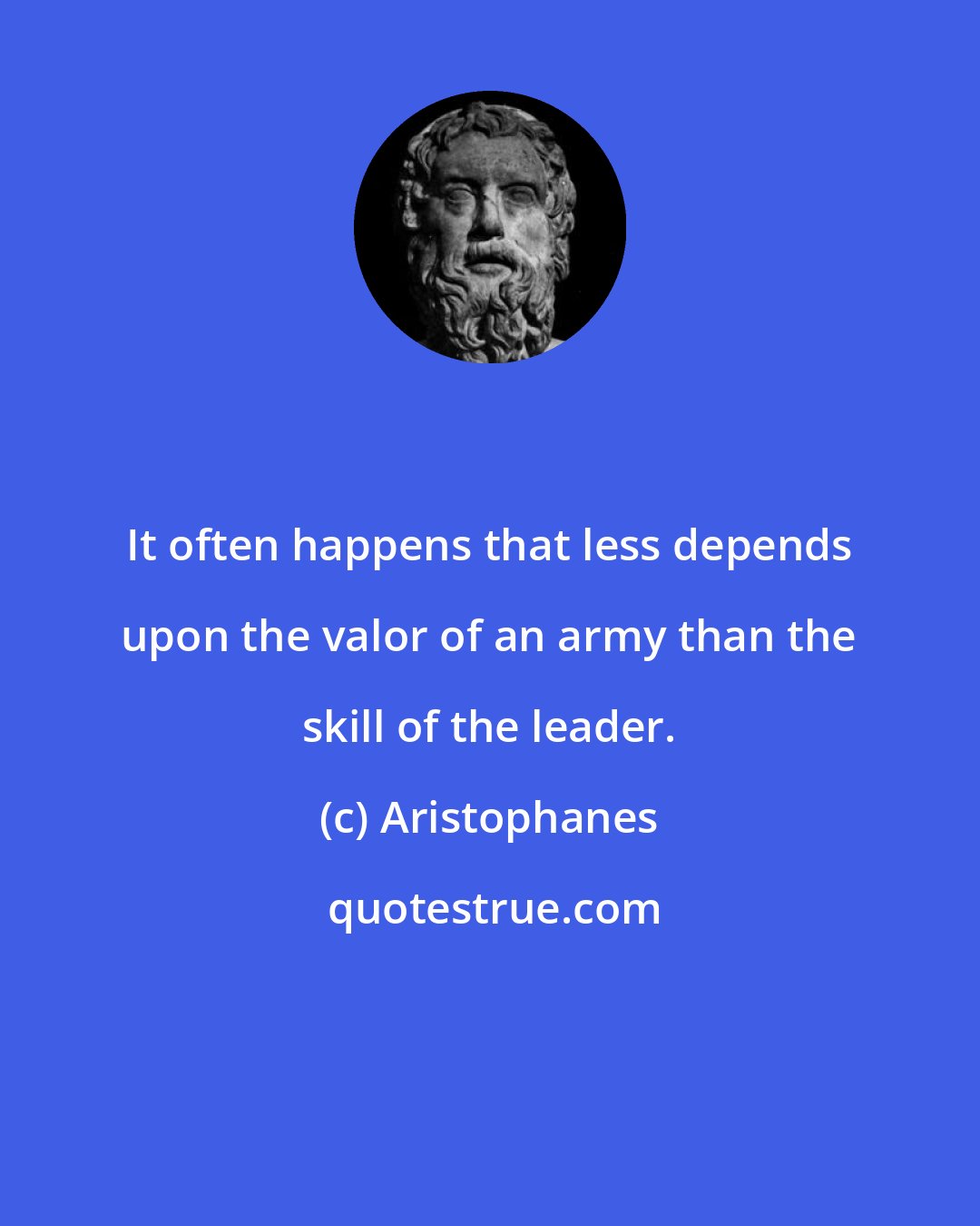 Aristophanes: It often happens that less depends upon the valor of an army than the skill of the leader.