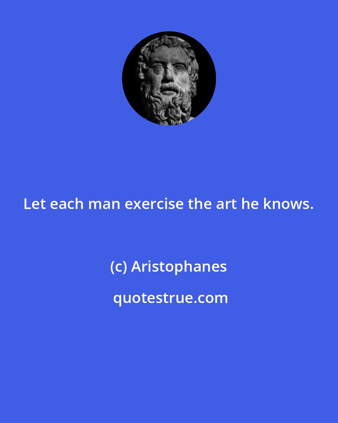 Aristophanes: Let each man exercise the art he knows.