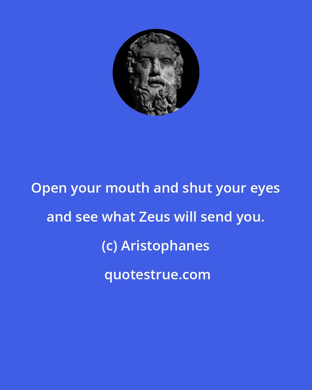 Aristophanes: Open your mouth and shut your eyes and see what Zeus will send you.