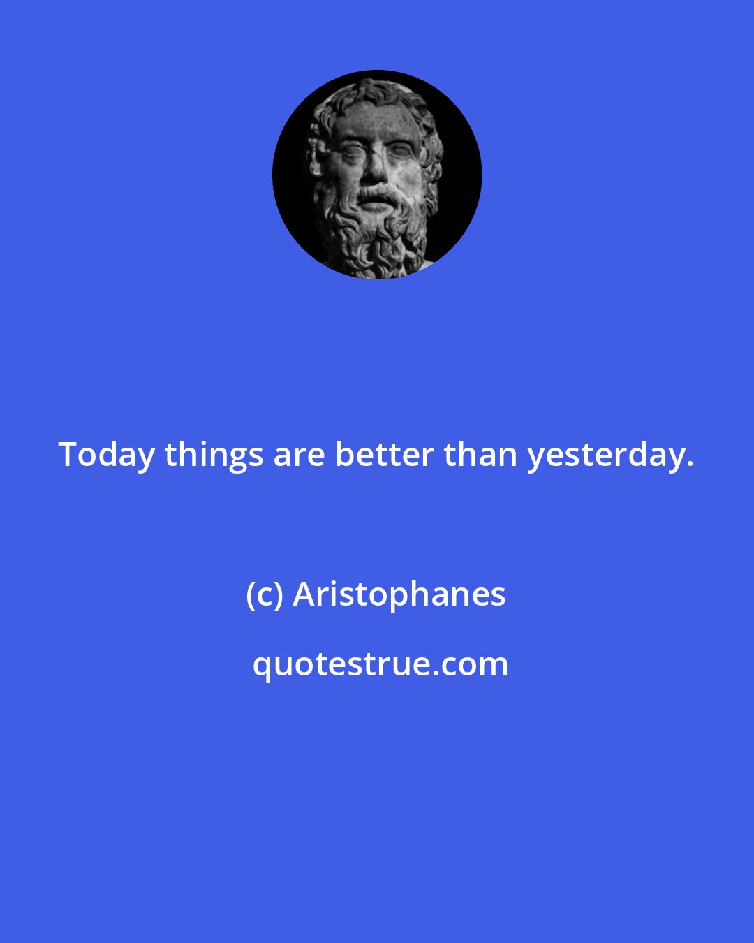 Aristophanes: Today things are better than yesterday.