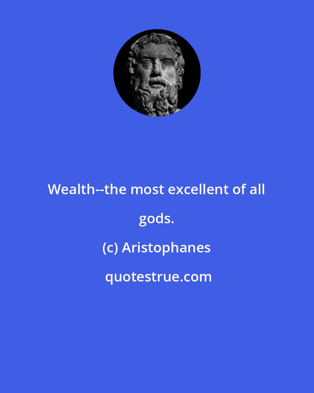 Aristophanes: Wealth--the most excellent of all gods.