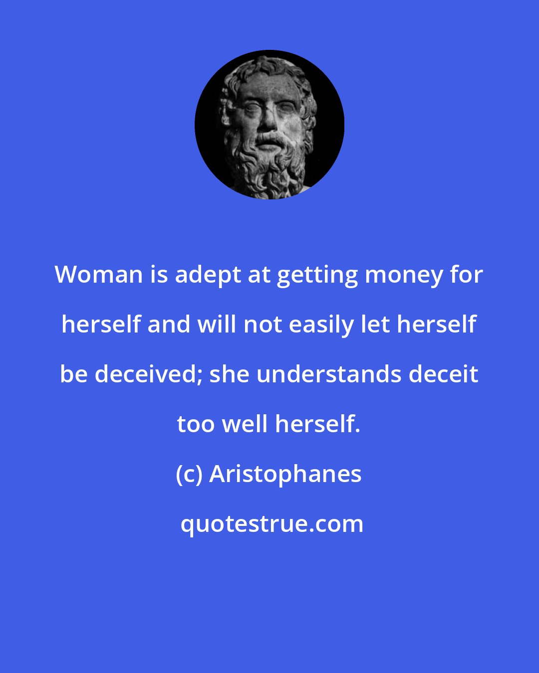 Aristophanes: Woman is adept at getting money for herself and will not easily let herself be deceived; she understands deceit too well herself.