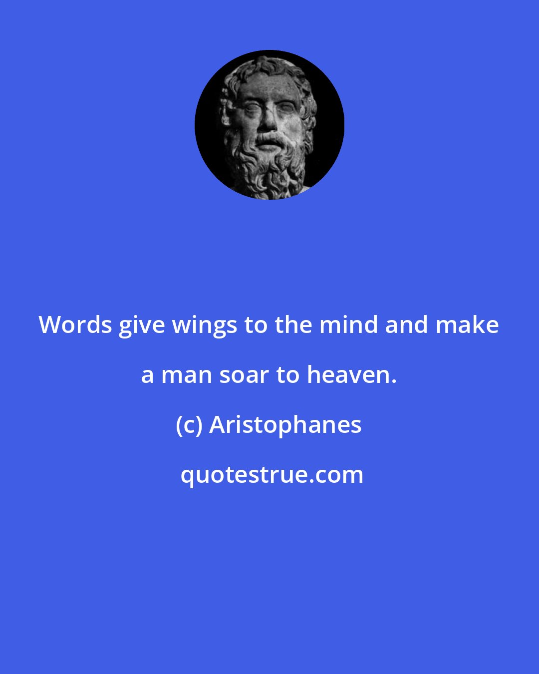 Aristophanes: Words give wings to the mind and make a man soar to heaven.