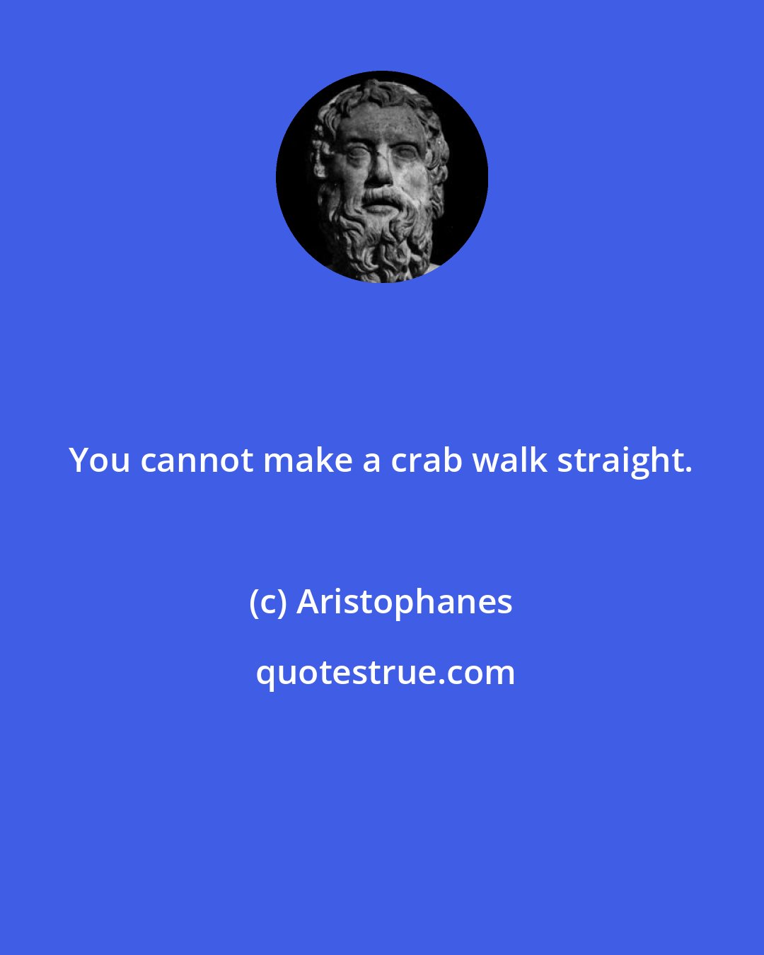 Aristophanes: You cannot make a crab walk straight.