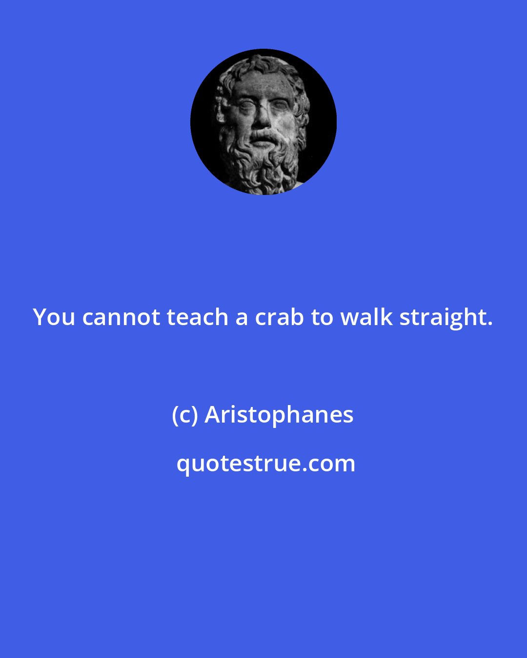 Aristophanes: You cannot teach a crab to walk straight.