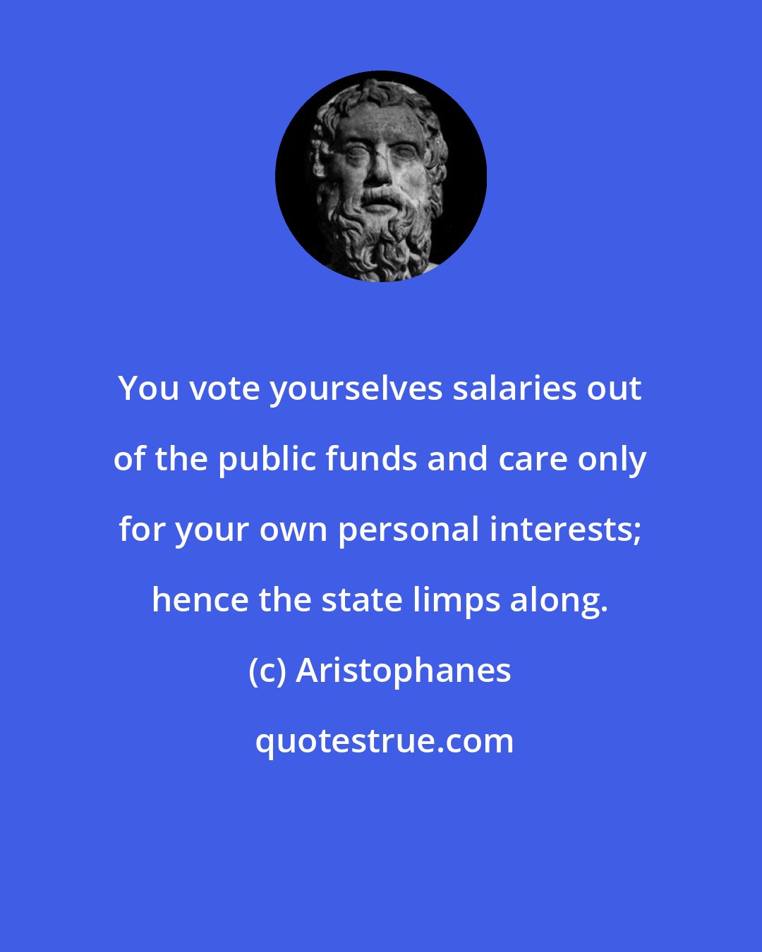 Aristophanes: You vote yourselves salaries out of the public funds and care only for your own personal interests; hence the state limps along.