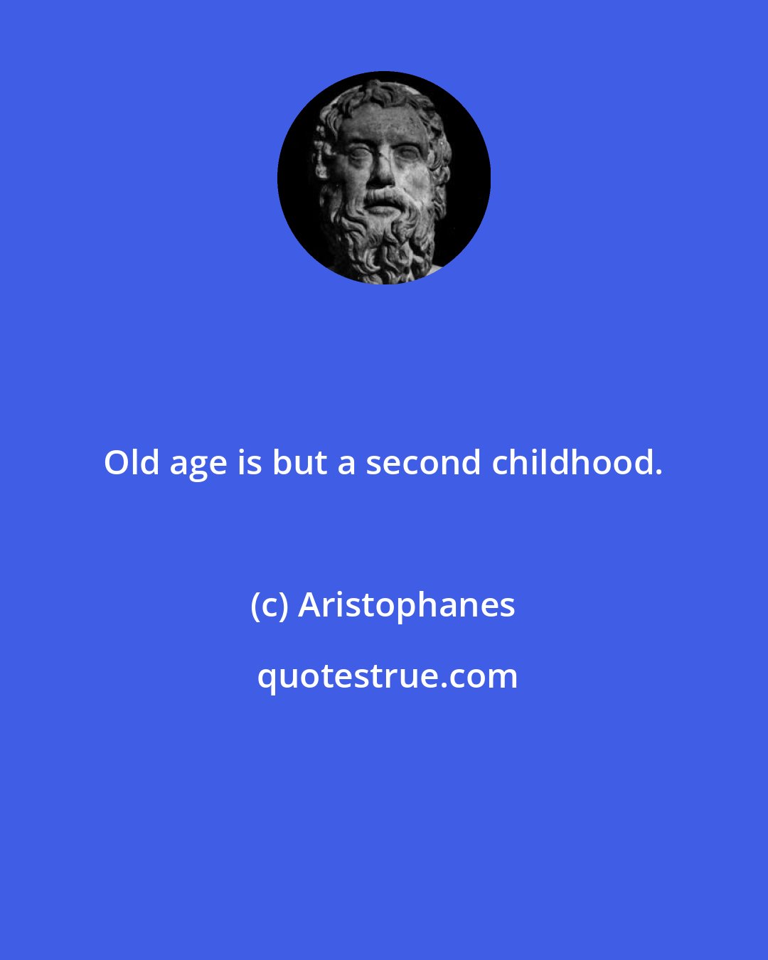 Aristophanes: Old age is but a second childhood.