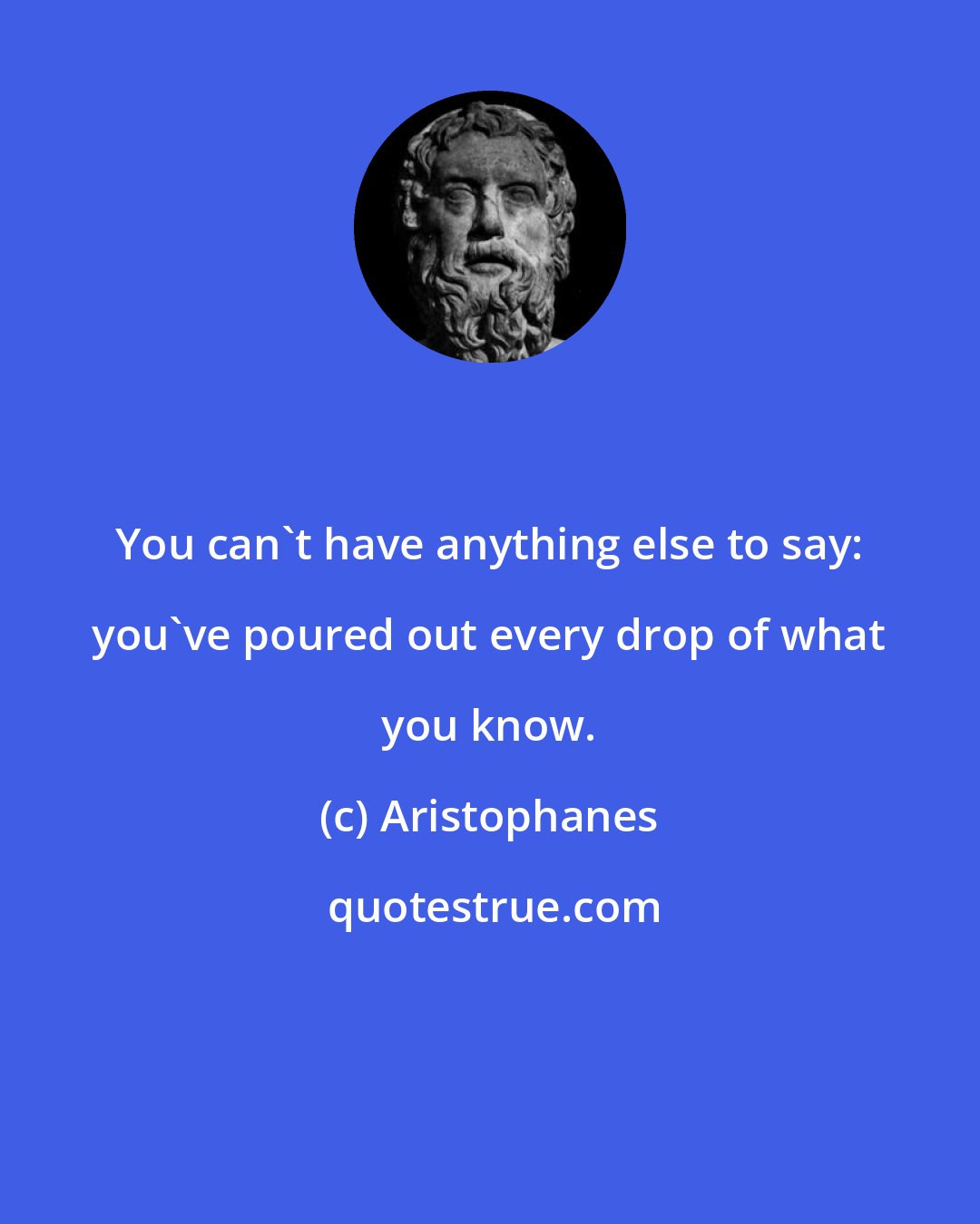 Aristophanes: You can't have anything else to say: you've poured out every drop of what you know.