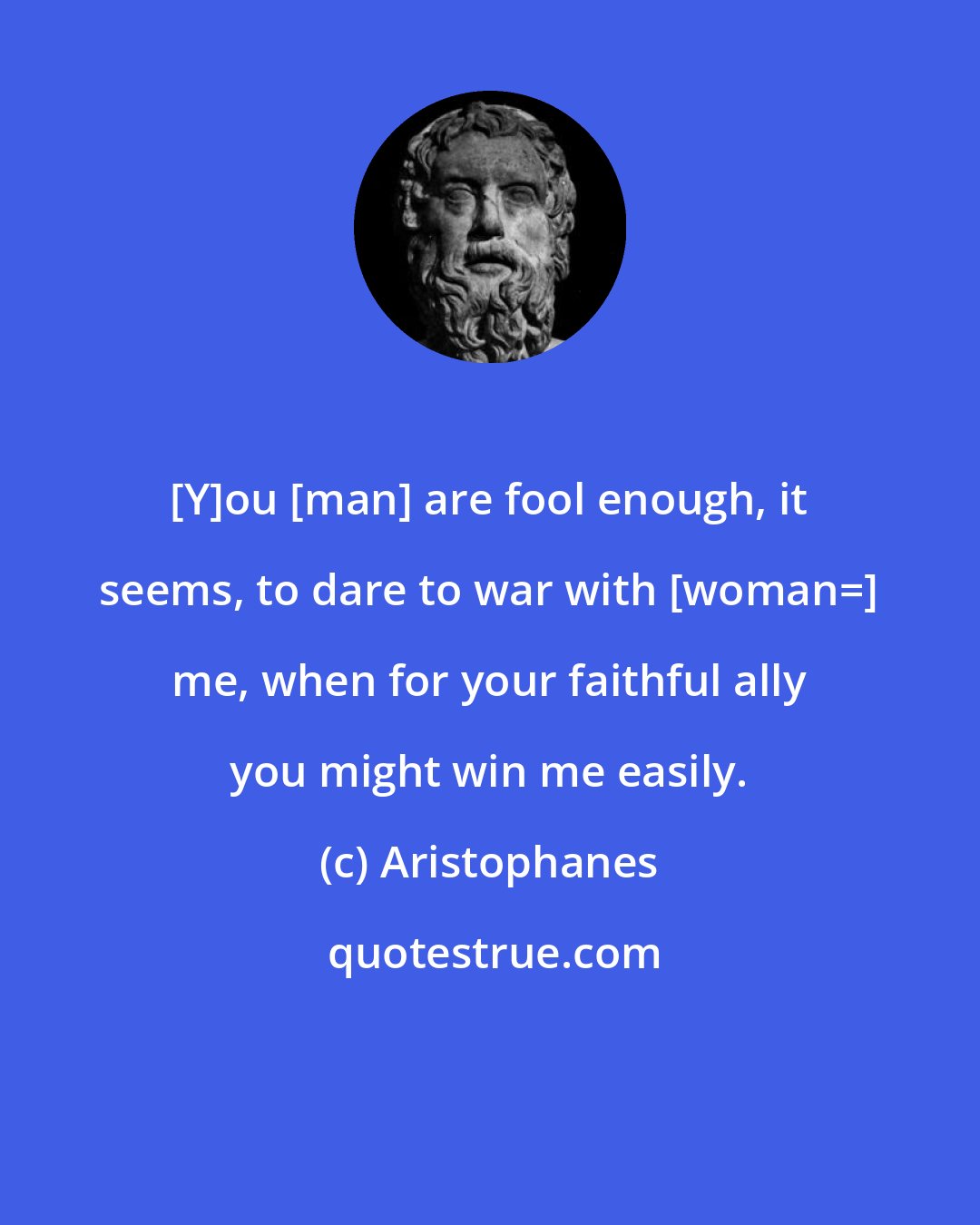 Aristophanes: [Y]ou [man] are fool enough, it seems, to dare to war with [woman=] me, when for your faithful ally you might win me easily.