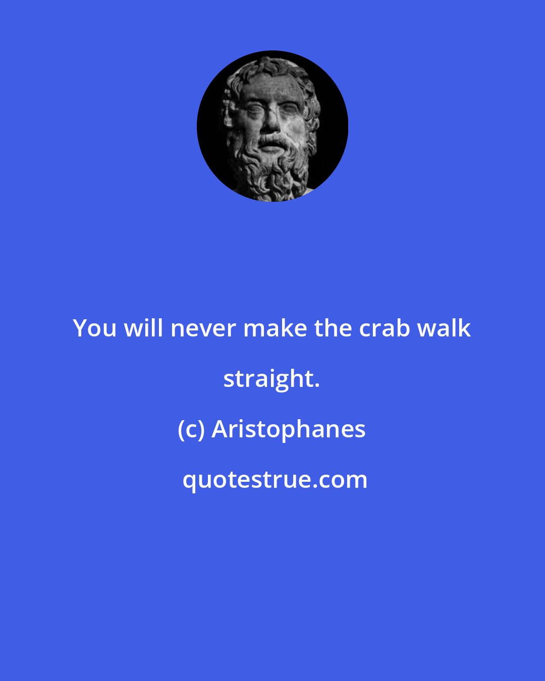 Aristophanes: You will never make the crab walk straight.