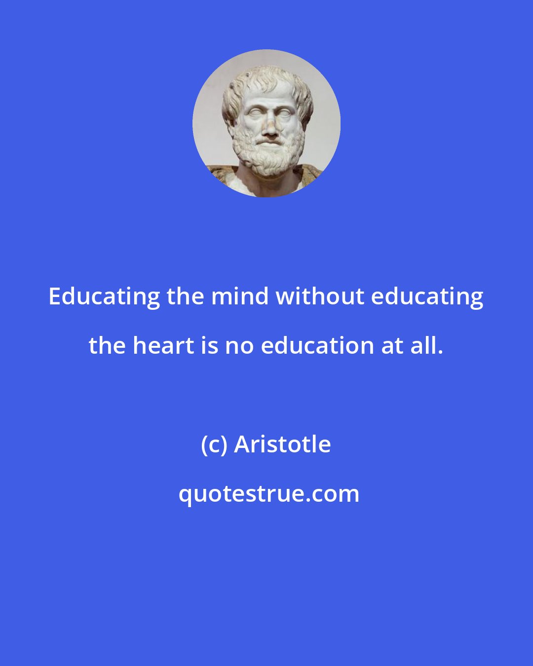 Aristotle: Educating the mind without educating the heart is no education at all.