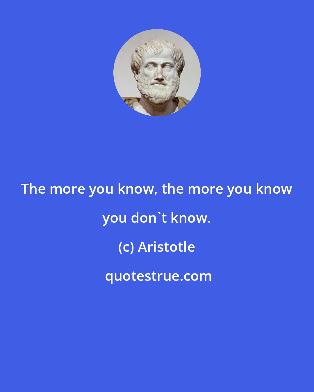 Aristotle: The more you know, the more you know you don't know.