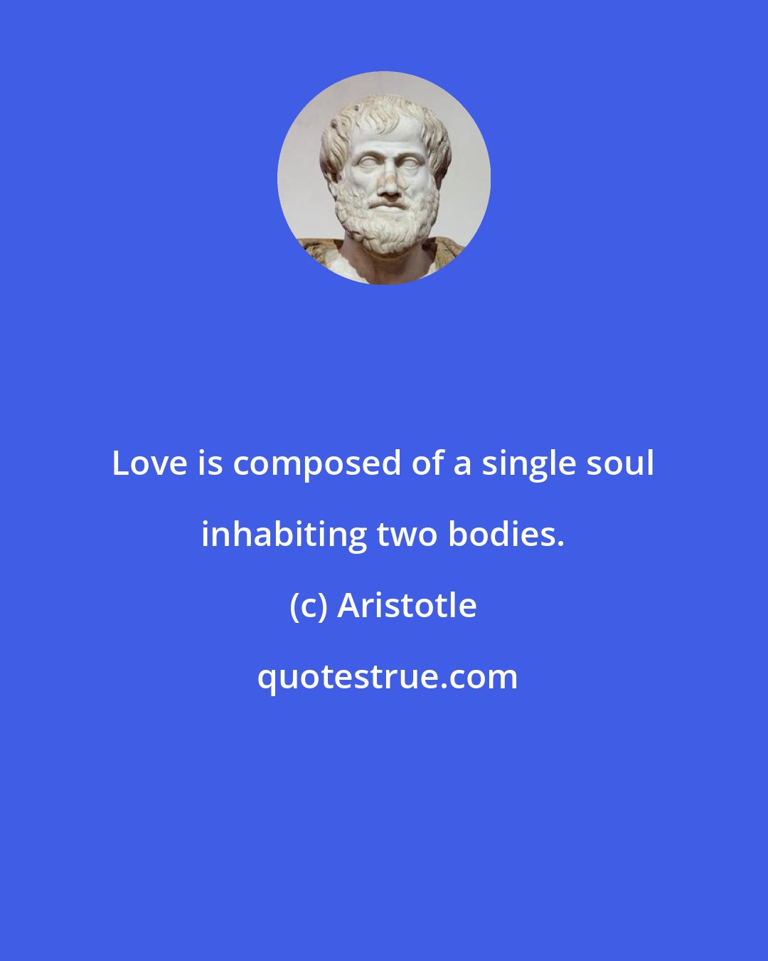 Aristotle: Love is composed of a single soul inhabiting two bodies.