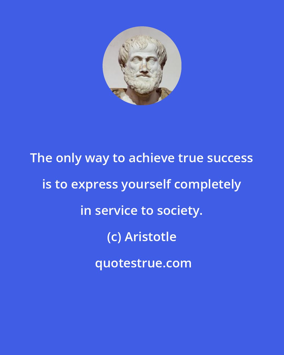 Aristotle: The only way to achieve true success is to express yourself completely in service to society.