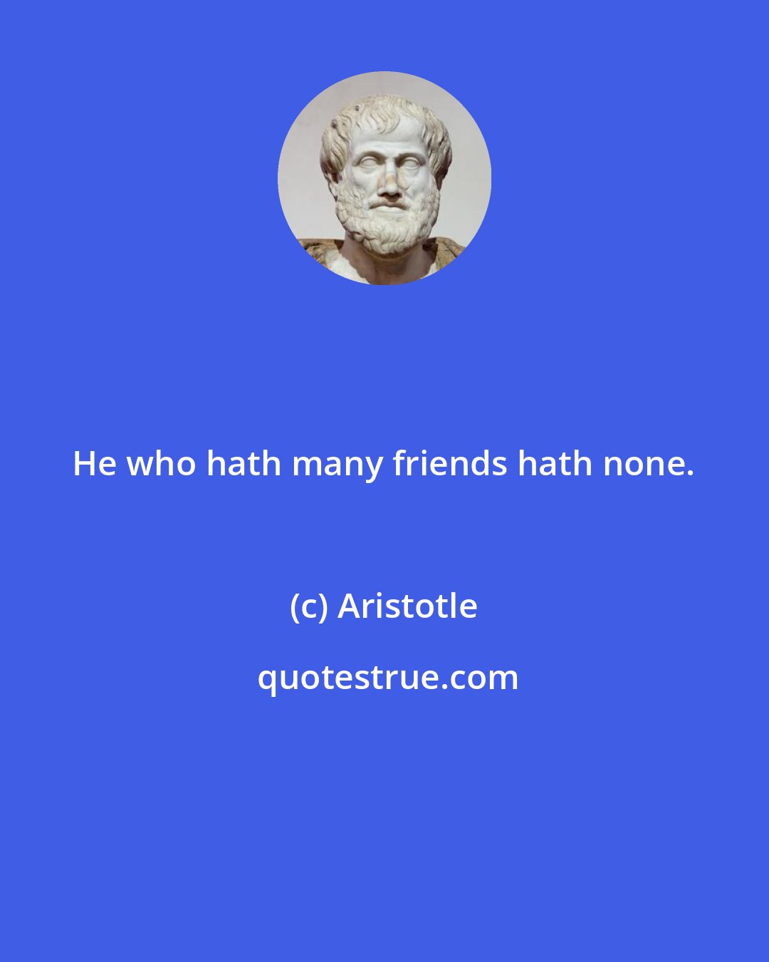 Aristotle: He who hath many friends hath none.