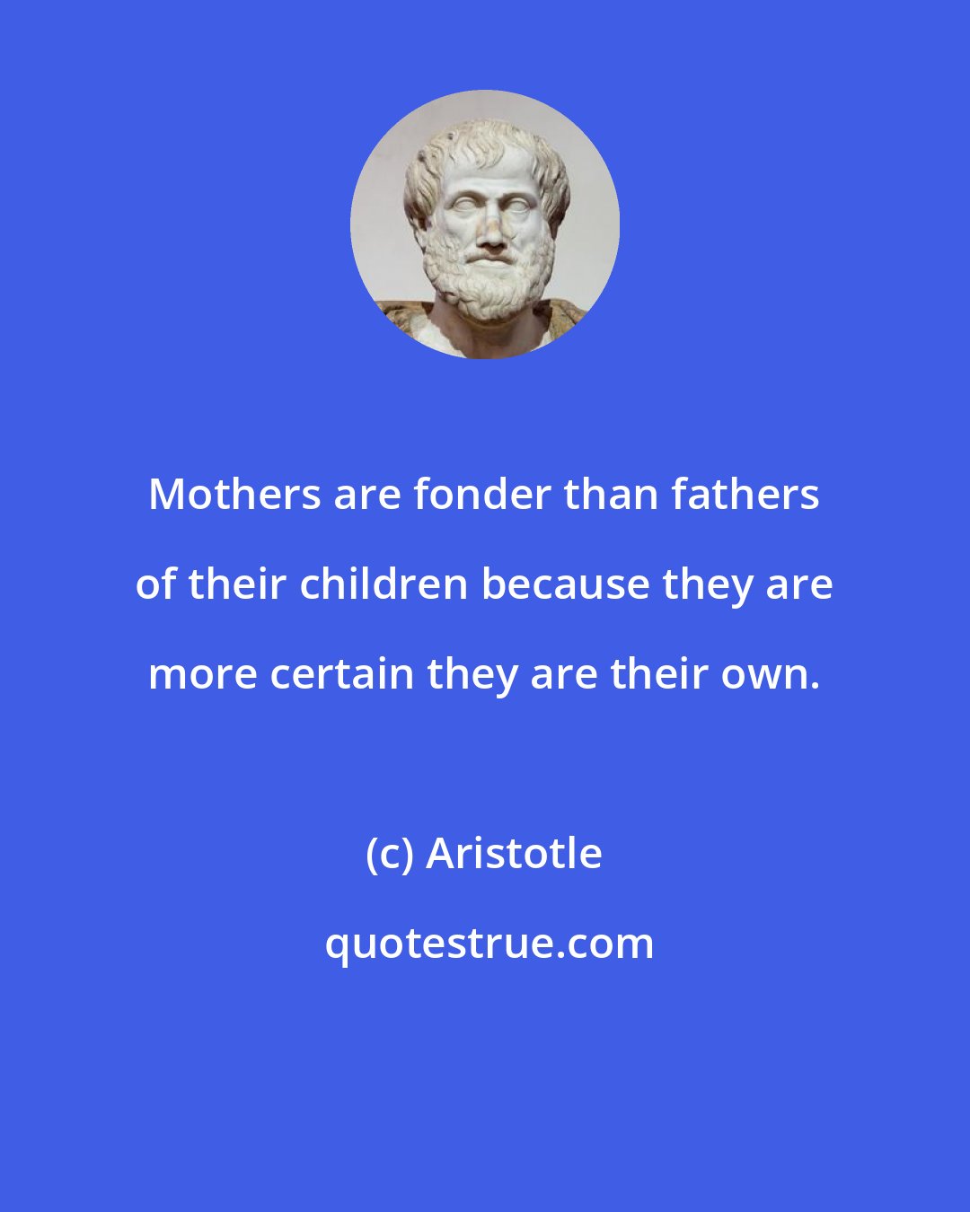 Aristotle: Mothers are fonder than fathers of their children because they are more certain they are their own.