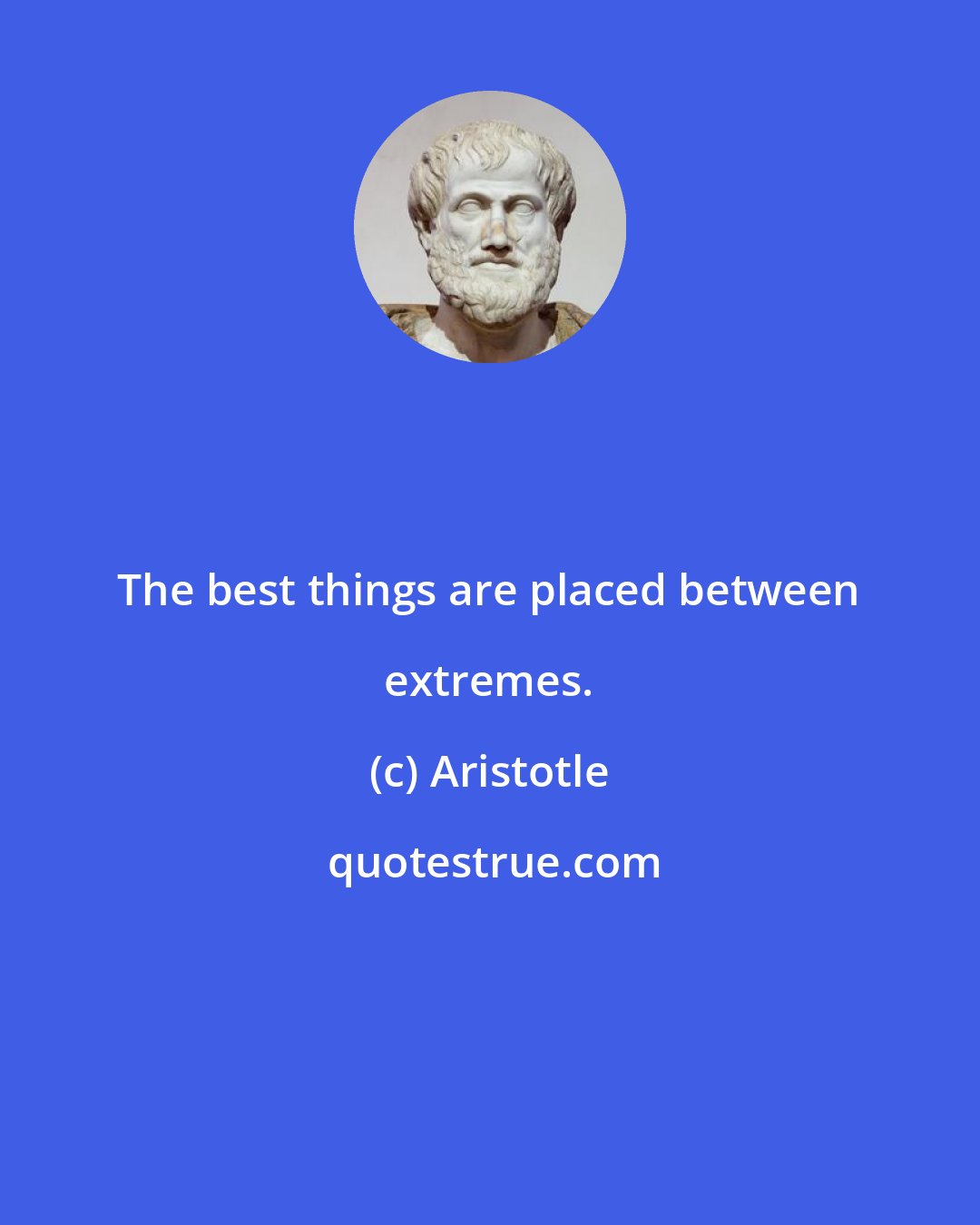 Aristotle: The best things are placed between extremes.