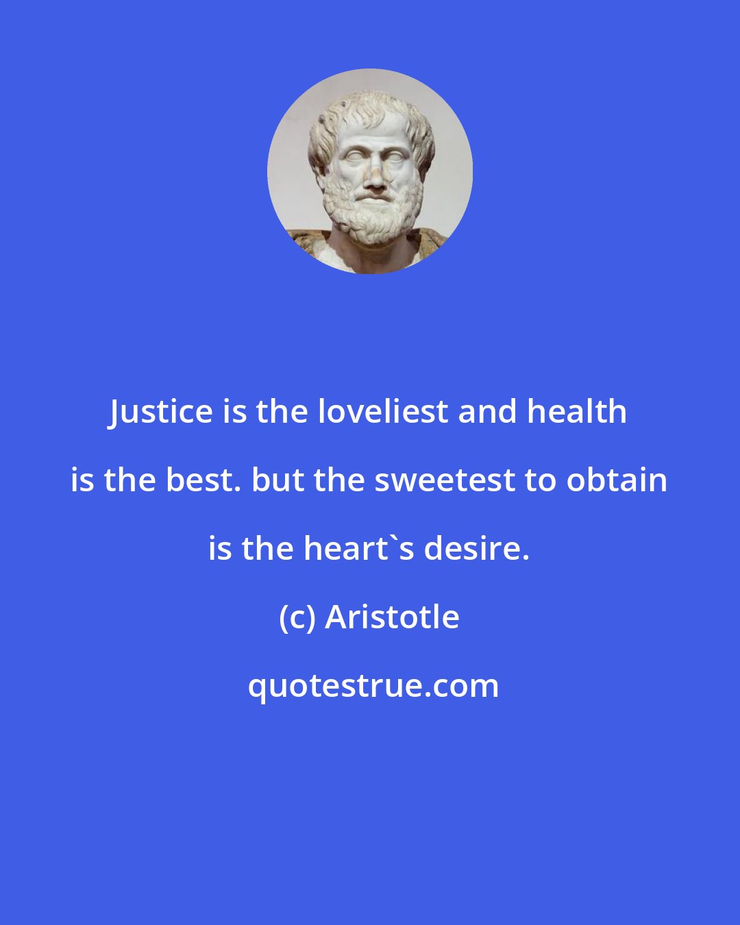 Aristotle: Justice is the loveliest and health is the best. but the sweetest to obtain is the heart's desire.