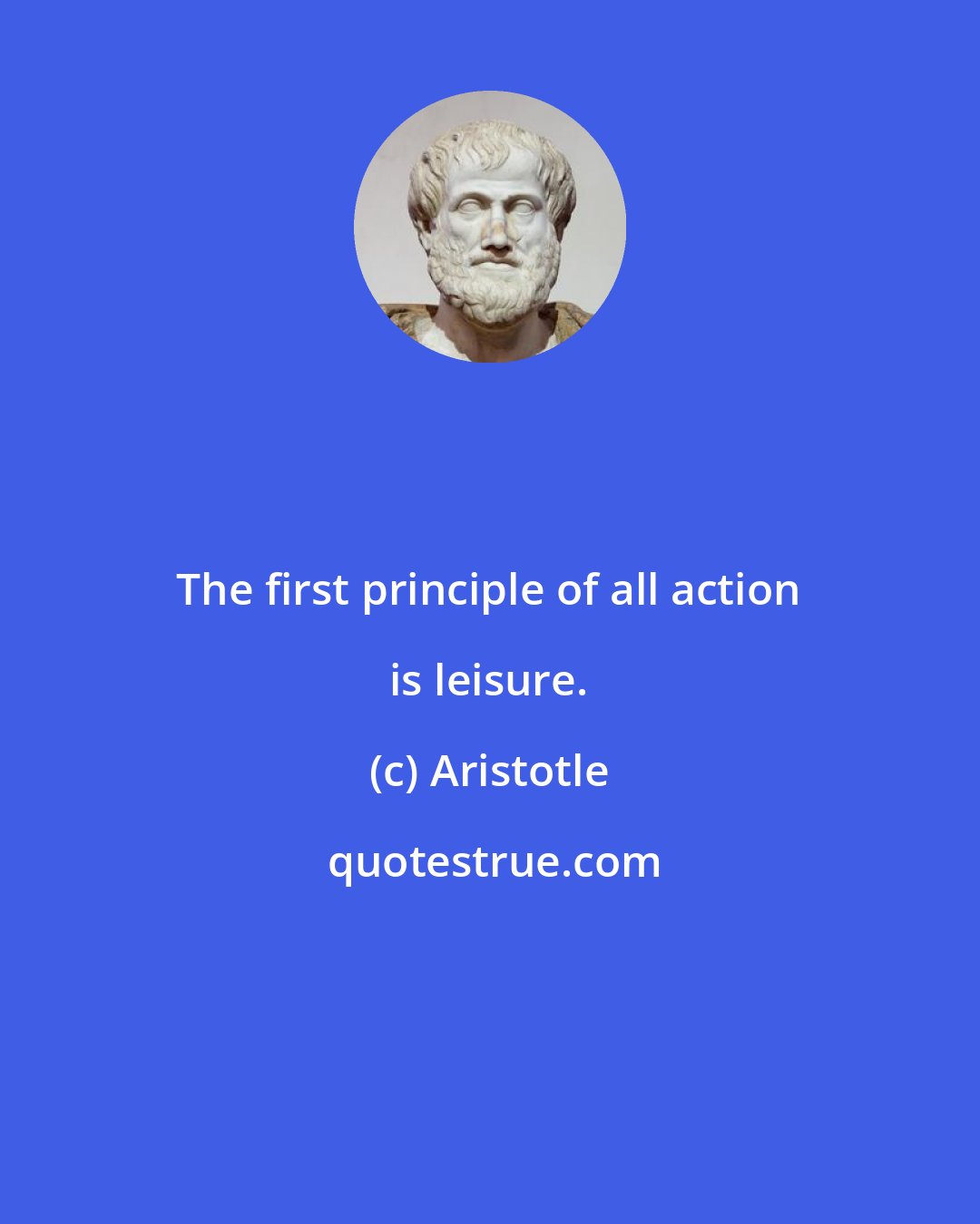 Aristotle: The first principle of all action is leisure.