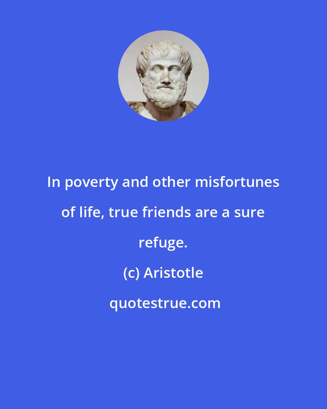 Aristotle: In poverty and other misfortunes of life, true friends are a sure refuge.