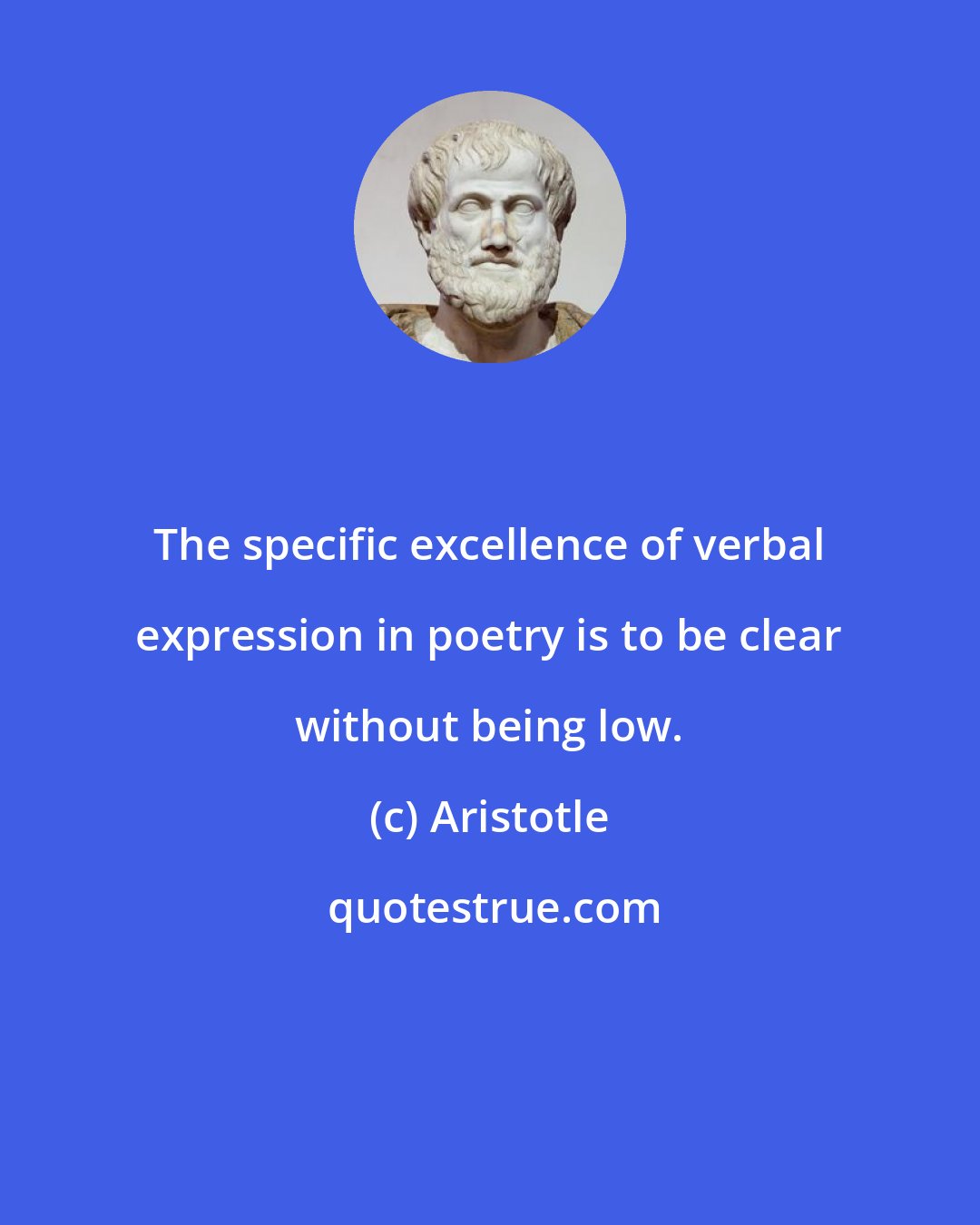 Aristotle: The specific excellence of verbal expression in poetry is to be clear without being low.