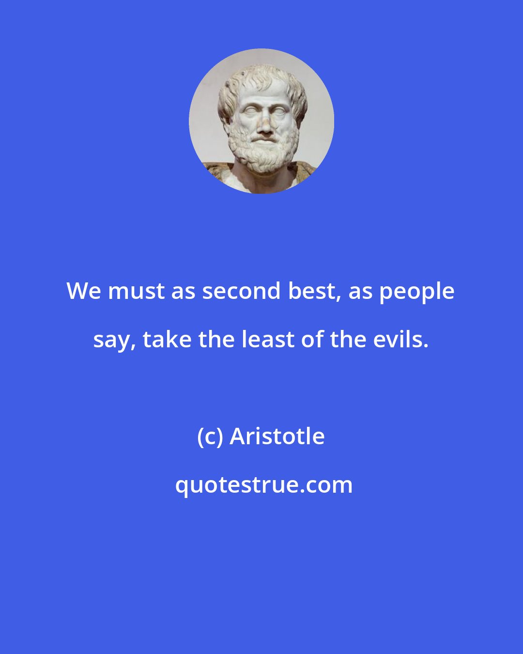 Aristotle: We must as second best, as people say, take the least of the evils.