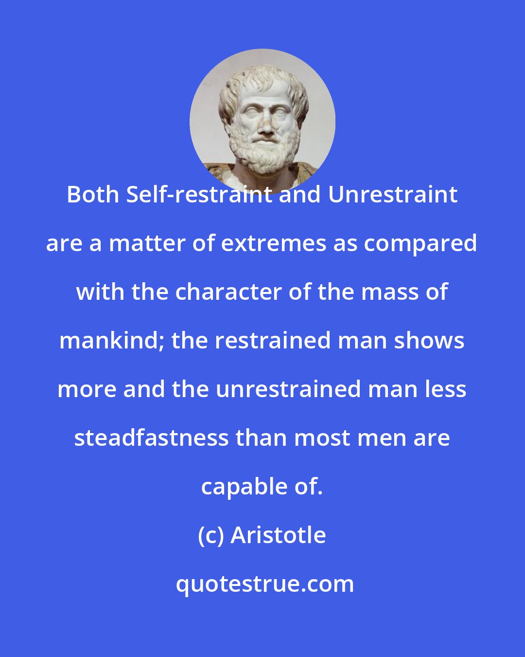 Aristotle: Both Self-restraint and Unrestraint are a matter of extremes as compared with the character of the mass of mankind; the restrained man shows more and the unrestrained man less steadfastness than most men are capable of.