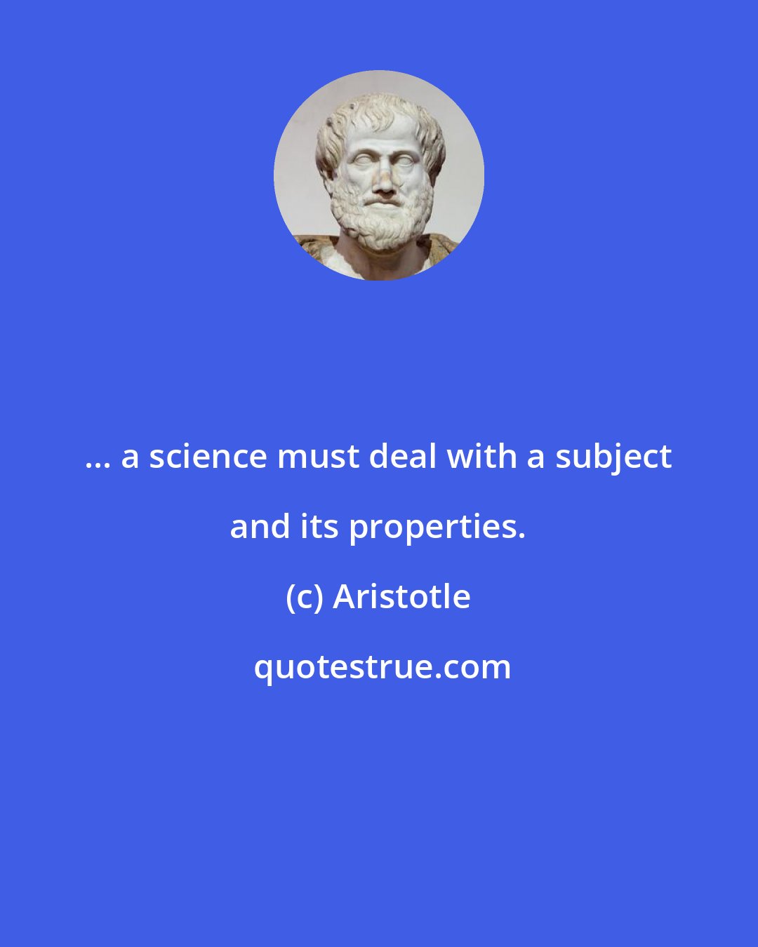 Aristotle: ... a science must deal with a subject and its properties.