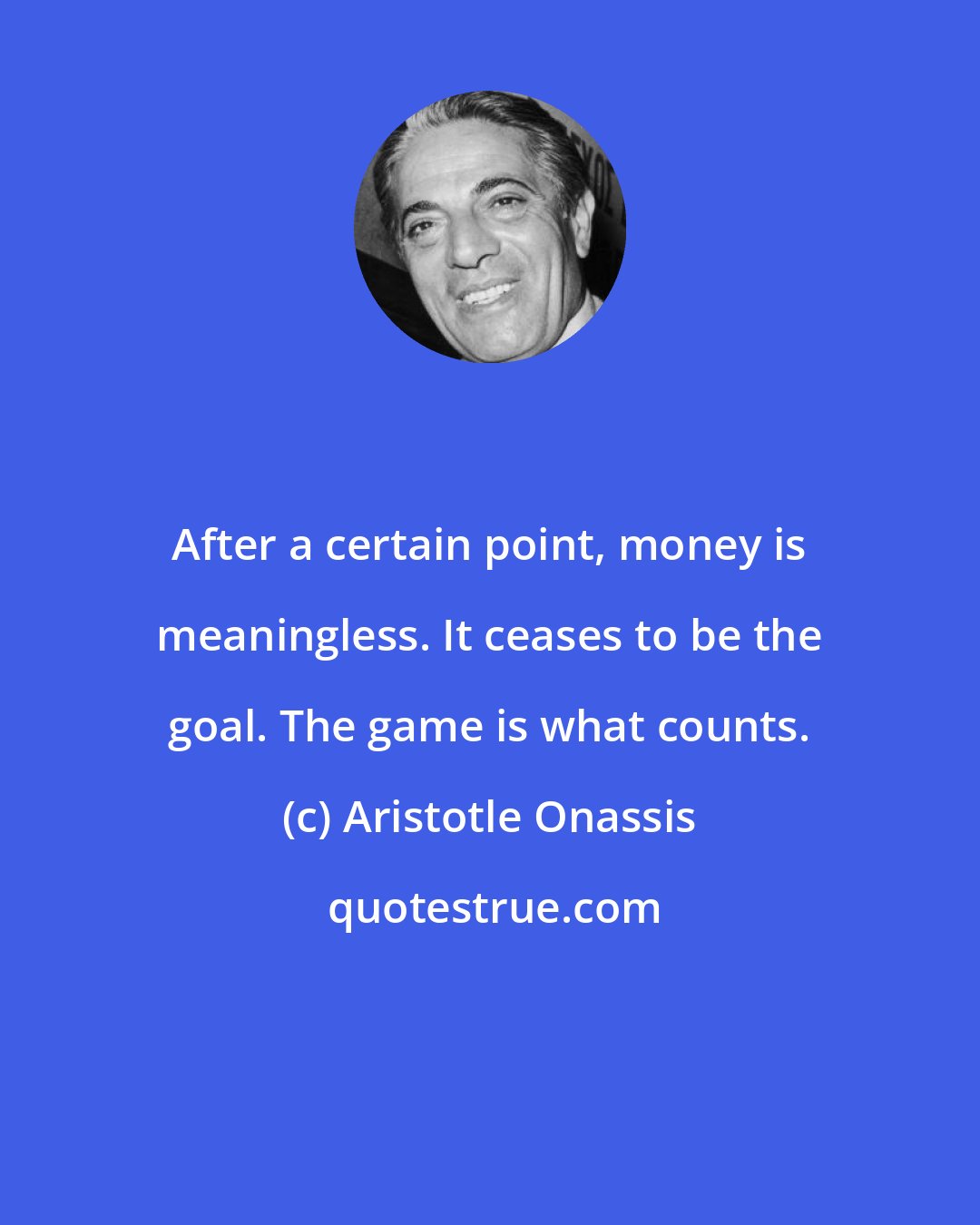 Aristotle Onassis: After a certain point, money is meaningless. It ceases to be the goal. The game is what counts.