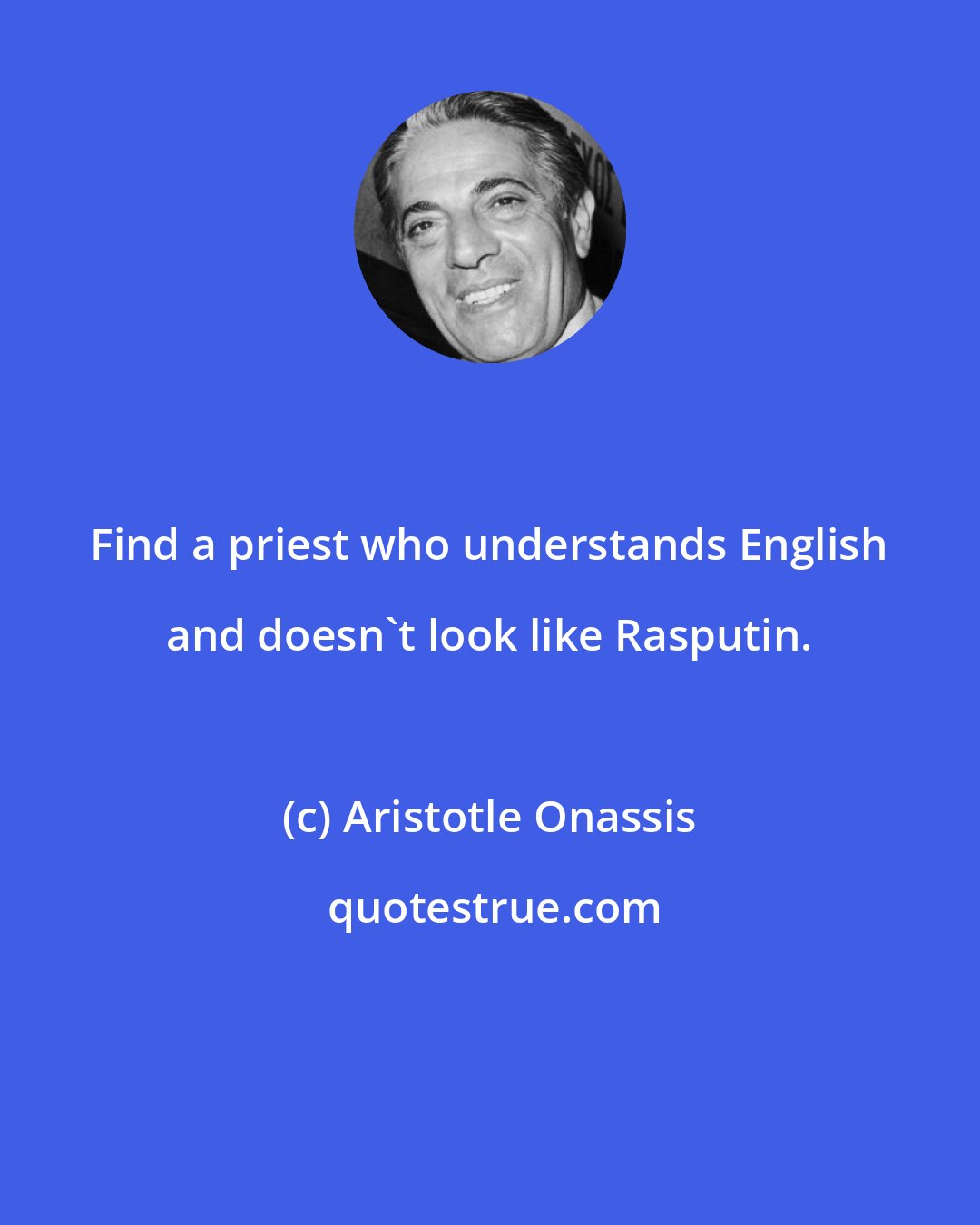 Aristotle Onassis: Find a priest who understands English and doesn't look like Rasputin.