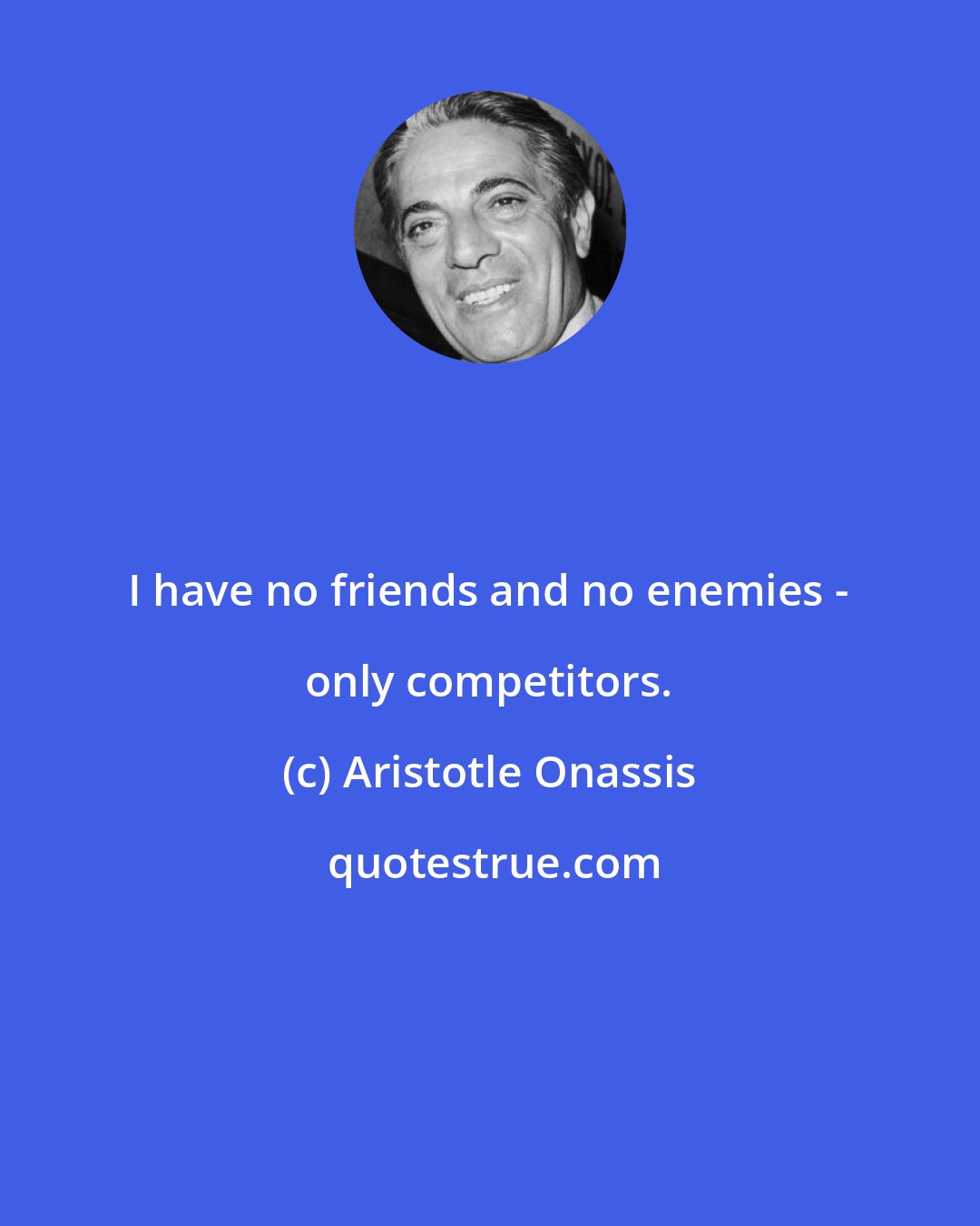 Aristotle Onassis: I have no friends and no enemies - only competitors.