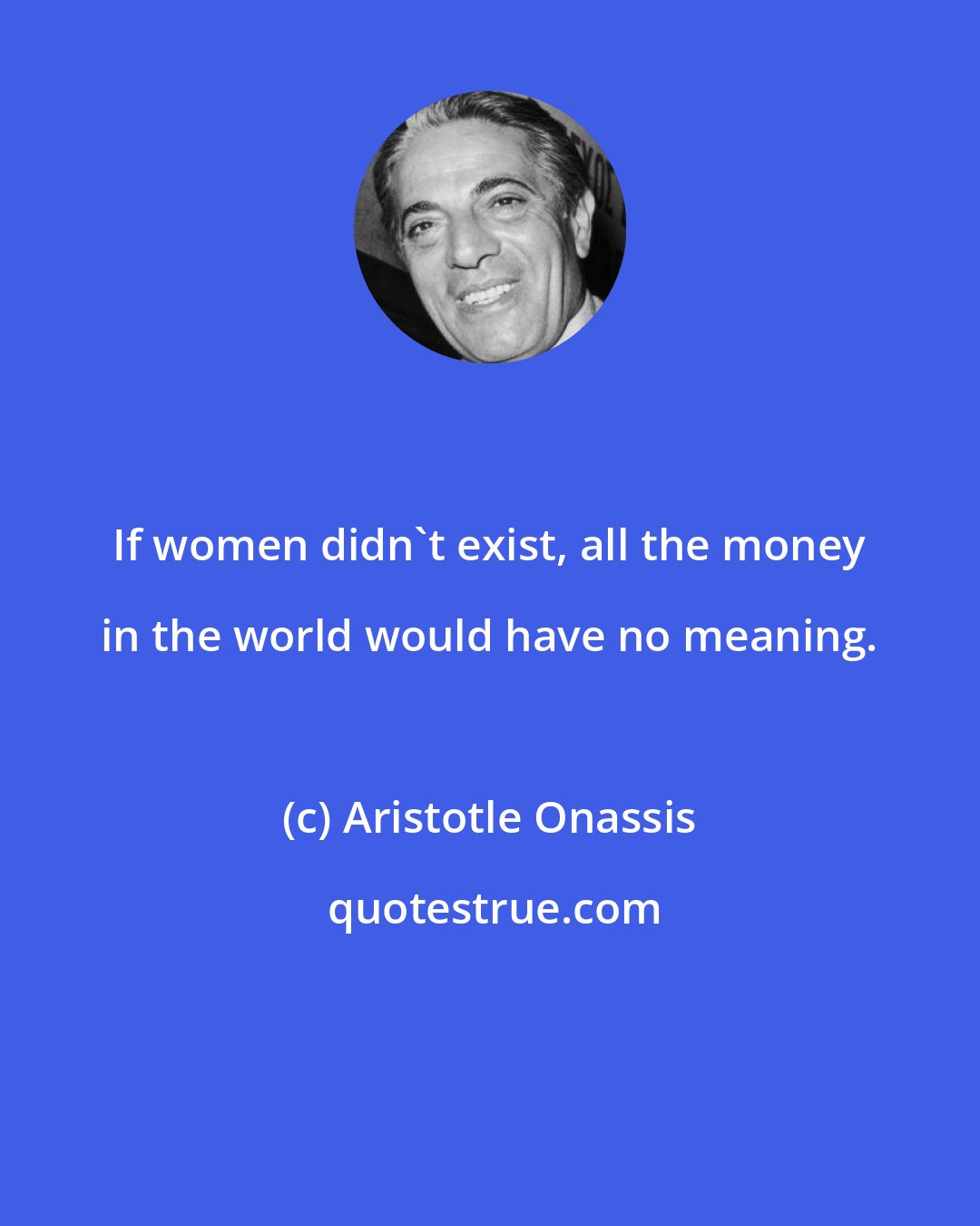 Aristotle Onassis: If women didn't exist, all the money in the world would have no meaning.