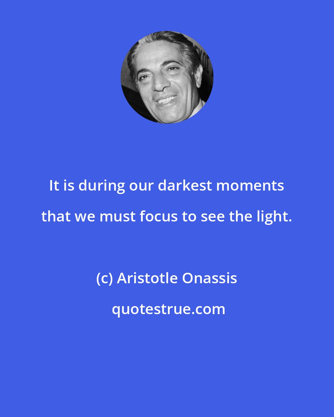 Aristotle Onassis: It is during our darkest moments that we must focus to see the light.