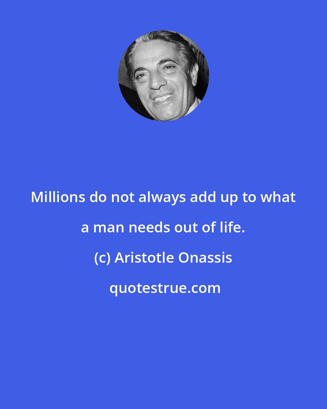 Aristotle Onassis: Millions do not always add up to what a man needs out of life.