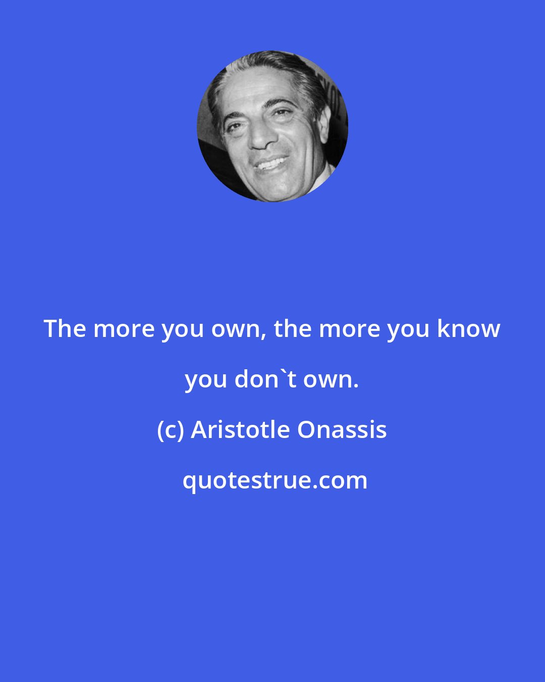 Aristotle Onassis: The more you own, the more you know you don't own.