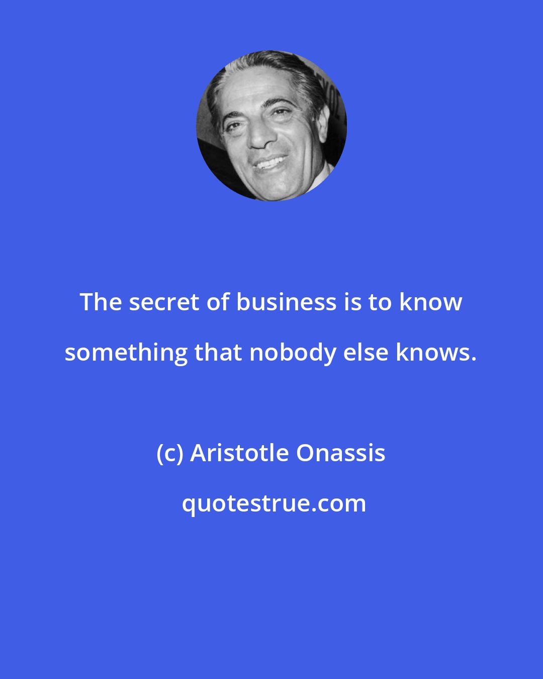 Aristotle Onassis: The secret of business is to know something that nobody else knows.