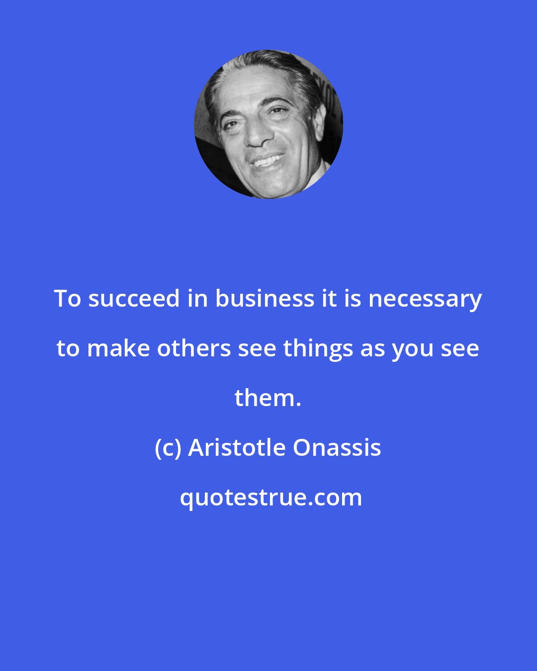 Aristotle Onassis: To succeed in business it is necessary to make others see things as you see them.