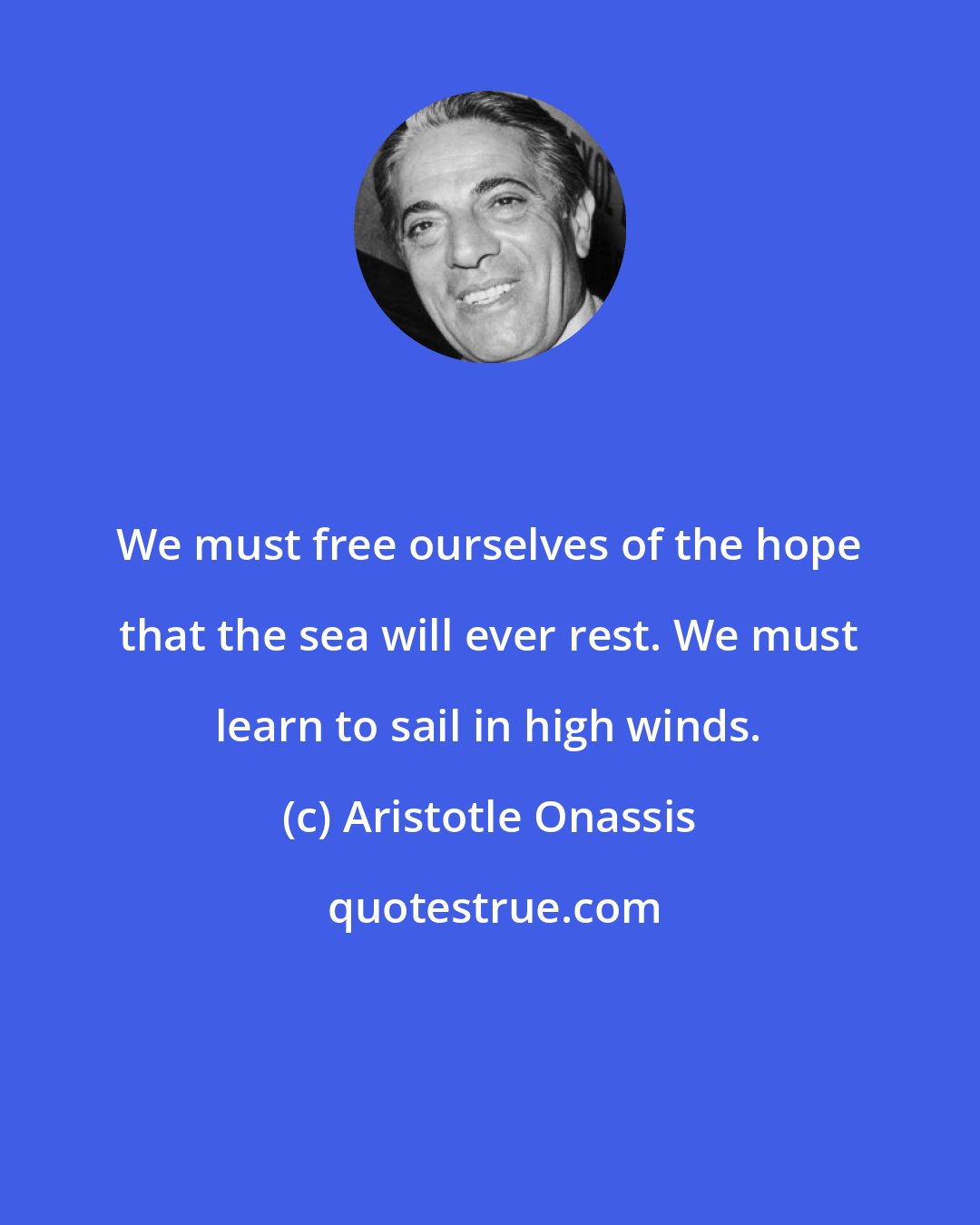 Aristotle Onassis: We must free ourselves of the hope that the sea will ever rest. We must learn to sail in high winds.