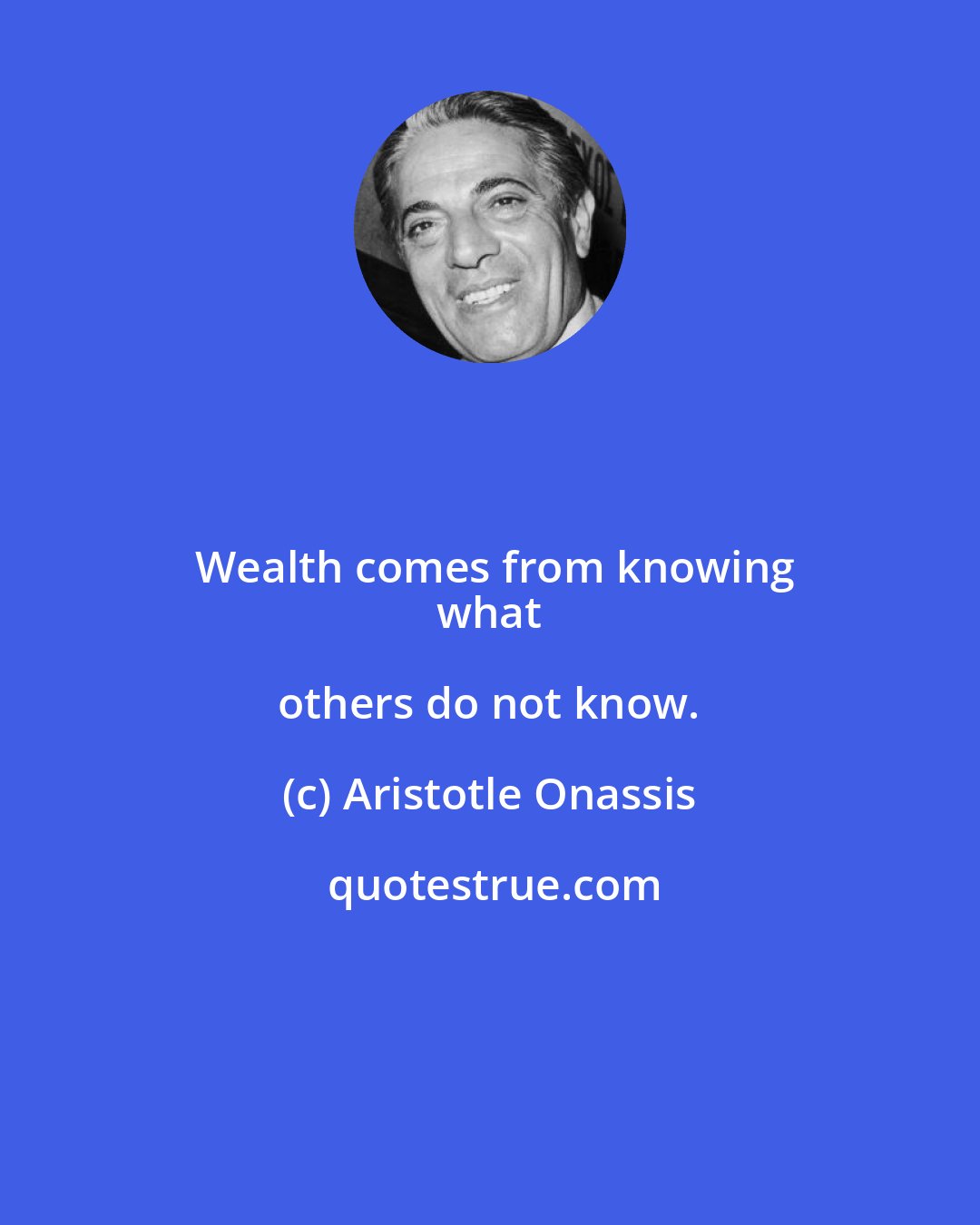 Aristotle Onassis: Wealth comes from knowing
 what others do not know.