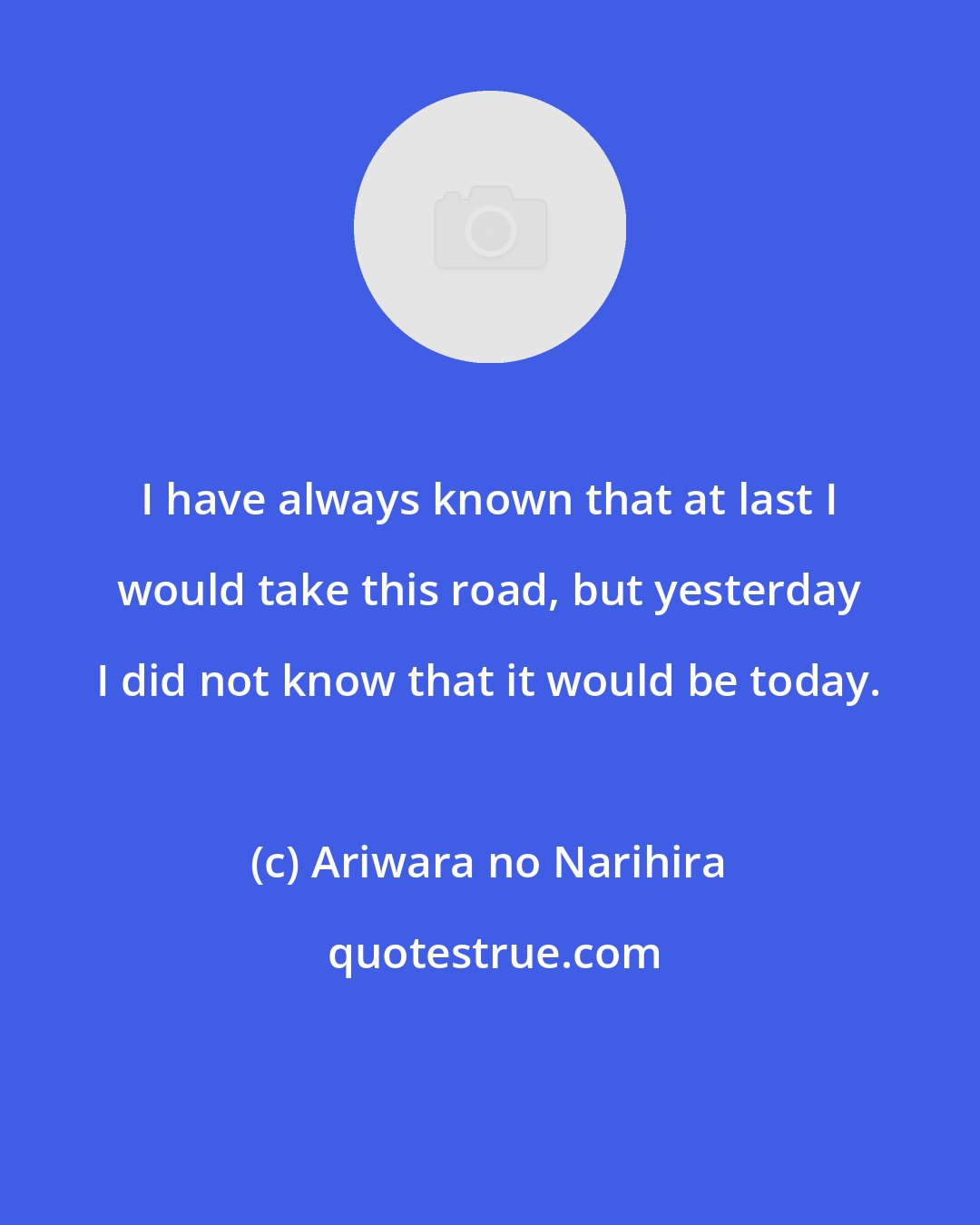 Ariwara no Narihira: I have always known that at last I would take this road, but yesterday I did not know that it would be today.